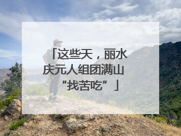 这些天，丽水庆元人组团满山“找苦吃”