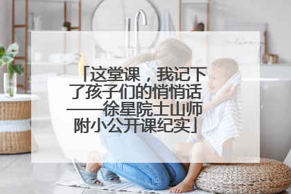 这堂课，我记下了孩子们的悄悄话——徐星院士山师附小公开课纪实