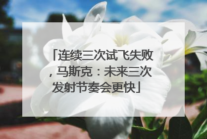 连续三次试飞失败，马斯克：未来三次发射节奏会更快