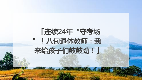 连续24年“守考场”！八旬退休教师：我来给孩子们鼓鼓劲！