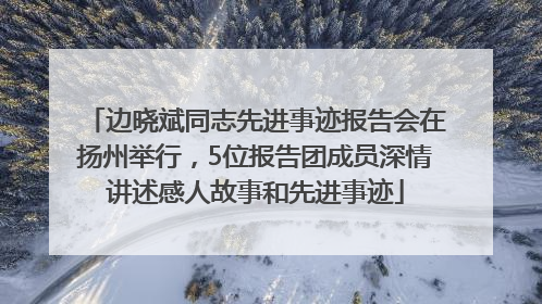 边晓斌同志先进事迹报告会在扬州举行，5位报告团成员深情讲述感人故事和先进事迹