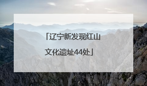 辽宁新发现红山文化遗址44处