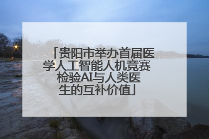 贵阳市举办首届医学人工智能人机竞赛 检验AI与人类医生的互补价值