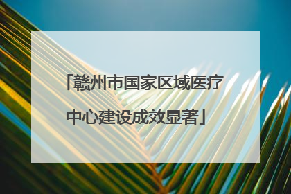 赣州市国家区域医疗中心建设成效显著