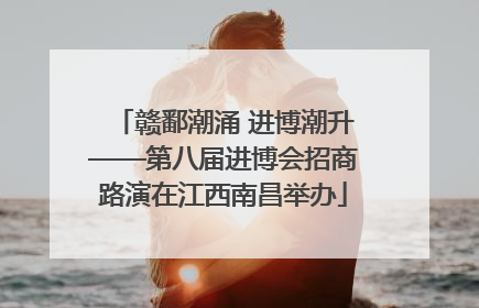 赣鄱潮涌 进博潮升——第八届进博会招商路演在江西南昌举办