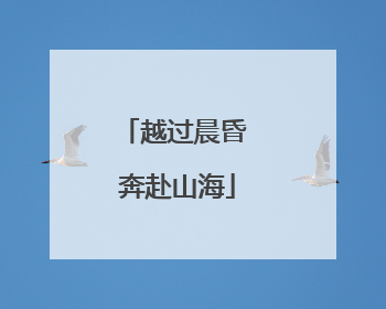 越过晨昏 奔赴山海