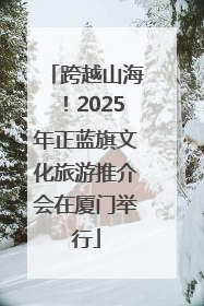 跨越山海！2025年正蓝旗文化旅游推介会在厦门举行