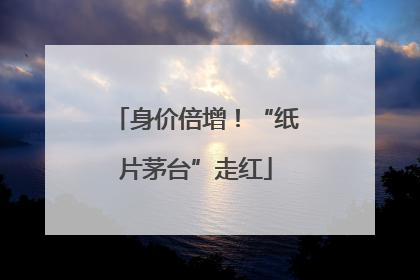 身价倍增！“纸片茅台”走红