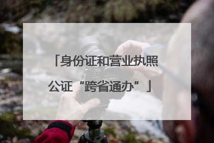 身份证和营业执照公证“跨省通办”