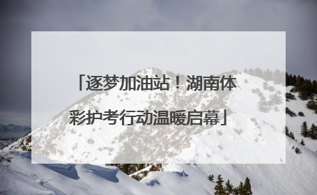 逐梦加油站！湖南体彩护考行动温暖启幕