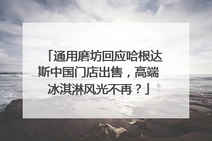 通用磨坊回应哈根达斯中国门店出售，高端冰淇淋风光不再？