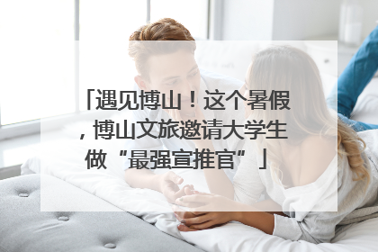 遇见博山！这个暑假，博山文旅邀请大学生做“最强宣推官”