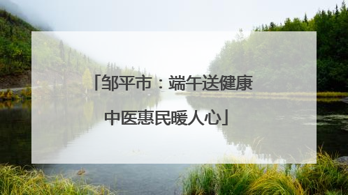 邹平市：端午送健康 中医惠民暖人心