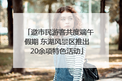 邀市民游客共度端午假期 东湖风景区推出20余项特色活动