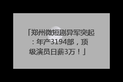 郑州微短剧异军突起：年产3194部，顶级演员日薪3万！