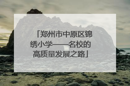 郑州市中原区锦绣小学——名校的高质量发展之路