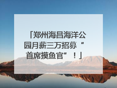 郑州海昌海洋公园月薪三万招募“首席摸鱼官”！