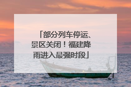部分列车停运、景区关闭！福建降雨进入最强时段