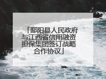 鄱阳县人民政府与江西省信用融资担保集团签订战略合作协议