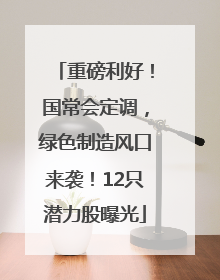 重磅利好！国常会定调，绿色制造风口来袭！12只潜力股曝光