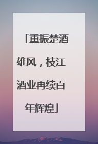 重振楚酒雄风，枝江酒业再续百年辉煌