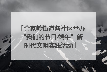 金家岭街道各社区举办“我们的节日·端午”新时代文明实践活动