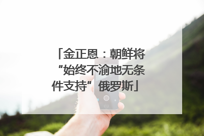金正恩：朝鲜将“始终不渝地无条件支持”俄罗斯