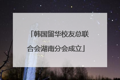 韩国留华校友总联合会湖南分会成立