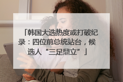 韩国大选热度或打破纪录：四位前总统站台，候选人“三足鼎立”