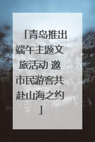 青岛推出端午主题文旅活动 邀市民游客共赴山海之约