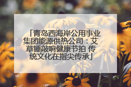 青岛西海岸公用事业集团能源供热公司：艾草锤敲响健康节拍 传统文化在指尖传承