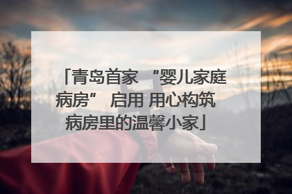 青岛首家 “婴儿家庭病房” 启用 用心构筑病房里的温馨小家