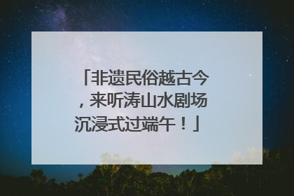 非遗民俗越古今，来听涛山水剧场沉浸式过端午！