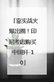 靠实战火爆出圈！印尼考虑购买中国歼-10