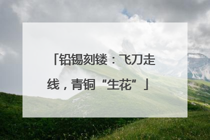 铅锡刻镂：飞刀走线，青铜“生花”