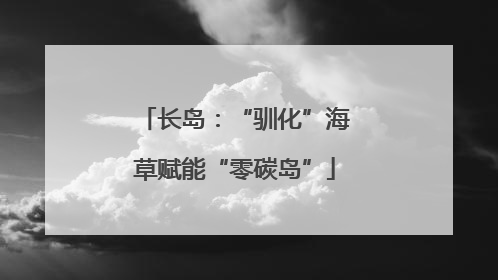 长岛：“驯化”海草赋能“零碳岛”