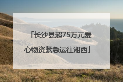 长沙县超75万元爱心物资紧急运往湘西
