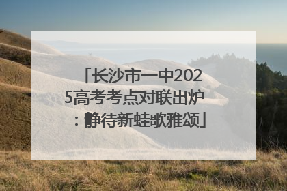 长沙市一中2025高考考点对联出炉：静待新蛙歌雅颂