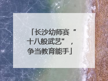 长沙幼师赛“十八般武艺”，争当教育能手