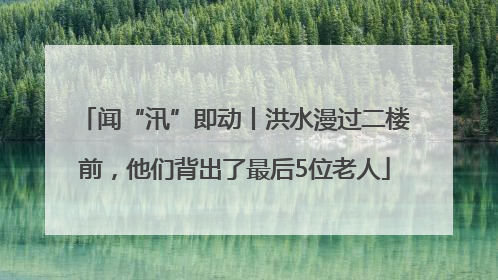 闻“汛”即动丨洪水漫过二楼前，他们背出了最后5位老人