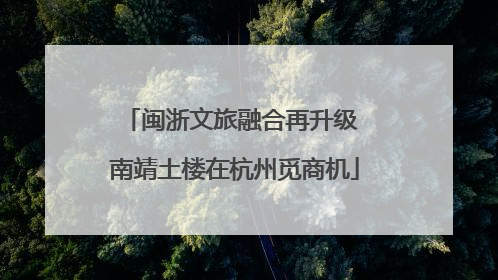 闽浙文旅融合再升级 南靖土楼在杭州觅商机