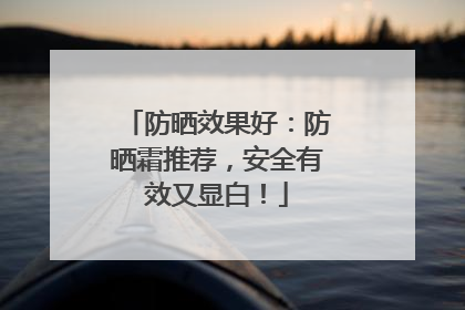 防晒效果好：防晒霜推荐，安全有效又显白！