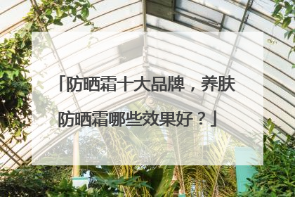 防晒霜十大品牌，养肤防晒霜哪些效果好？