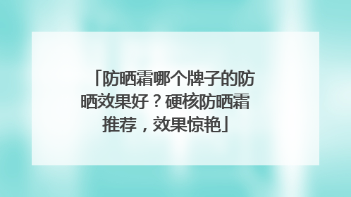 防晒霜哪个牌子的防晒效果好？硬核防晒霜推荐，效果惊艳