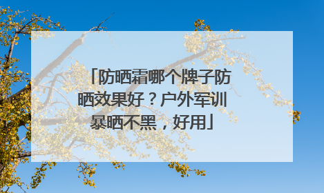 防晒霜哪个牌子防晒效果好？户外军训暴晒不黑，好用