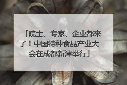 院士、专家、企业都来了！中国特种食品产业大会在成都新津举行