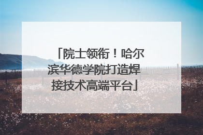 院士领衔！哈尔滨华德学院打造焊接技术高端平台