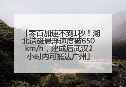 零百加速不到1秒！湖北造磁悬浮速度破650km/h，建成后武汉2小时内可抵达广州
