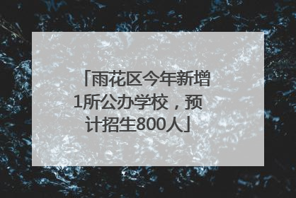雨花区今年新增1所公办学校，预计招生800人