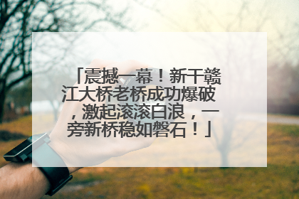 震撼一幕！新干赣江大桥老桥成功爆破，激起滚滚白浪，一旁新桥稳如磐石！